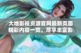 大地影视资源官网最新页面精彩内容一览，尽享丰富影视资源与资讯