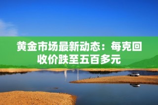 黄金市场最新动态：每克回收价跌至五百多元