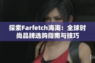 探索Farfetch海淘：全球时尚品牌选购指南与技巧