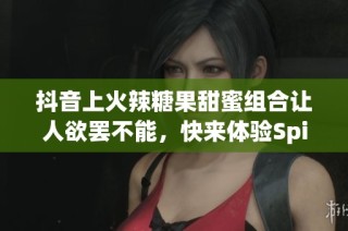 抖音上火辣糖果甜蜜组合让人欲罢不能，快来体验SpicyCandy的精彩魅力！