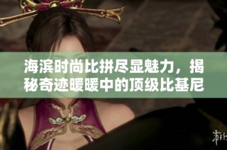 海滨时尚比拼尽显魅力，揭秘奇迹暖暖中的顶级比基尼搭配技巧！