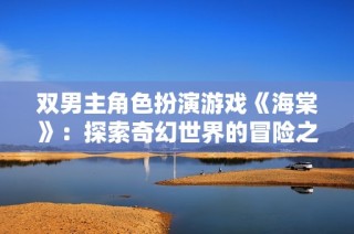 双男主角色扮演游戏《海棠》：探索奇幻世界的冒险之旅
