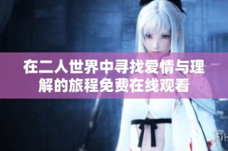 在二人世界中寻找爱情与理解的旅程免费在线观看