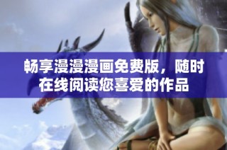 畅享漫漫漫画免费版，随时在线阅读您喜爱的作品
