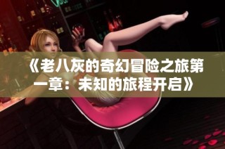 《老八灰的奇幻冒险之旅第一章：未知的旅程开启》