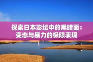 探索日本影坛中的黑暗面：变态与暴力的极限表现