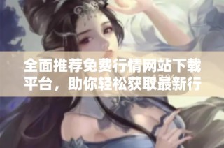 全面推荐免费行情网站下载平台，助你轻松获取最新行情信息