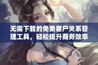 无需下载的免费客户关系管理工具，轻松提升商务效率
