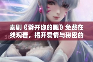 泰剧《劈开你的腿》免费在线观看，揭开爱情与秘密的迷人故事