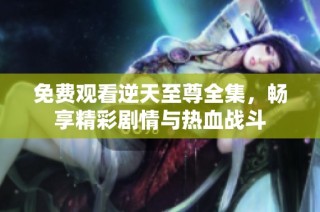 免费观看逆天至尊全集，畅享精彩剧情与热血战斗