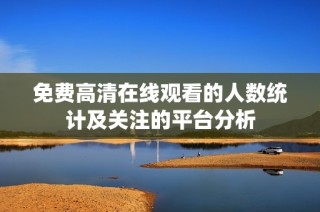 免费高清在线观看的人数统计及关注的平台分析
