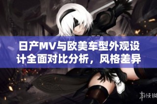 日产MV与欧美车型外观设计全面对比分析，风格差异明显