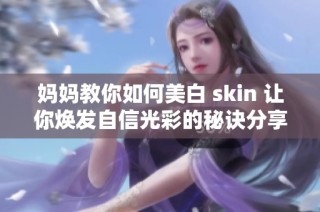 妈妈教你如何美白 skin 让你焕发自信光彩的秘诀分享