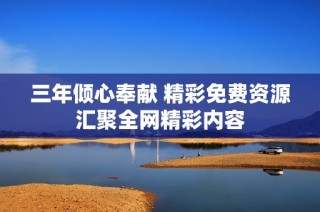 三年倾心奉献 精彩免费资源汇聚全网精彩内容