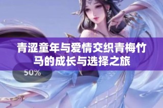 青涩童年与爱情交织青梅竹马的成长与选择之旅
