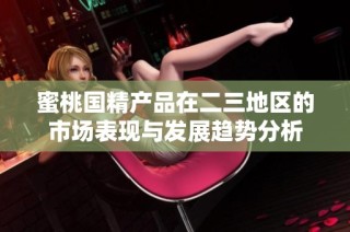 蜜桃国精产品在二三地区的市场表现与发展趋势分析