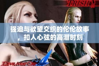 强迫与欲望交织的伦伦故事，扣人心弦的高潮时刻