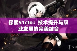 探索51cto：技术提升与职业发展的完美结合