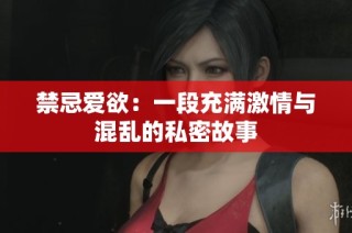 禁忌爱欲：一段充满激情与混乱的私密故事