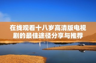 在线观看十八岁高清版电视剧的最佳途径分享与推荐
