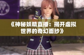 《神秘妖精直播：揭开虚拟世界的奇幻面纱》