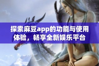 探索麻豆app的功能与使用体验，畅享全新娱乐平台