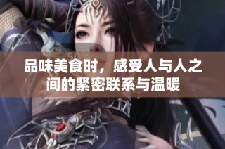 品味美食时，感受人与人之间的紧密联系与温暖