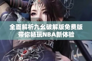 全面解析九幺破解版免费版带你畅玩NBA新体验