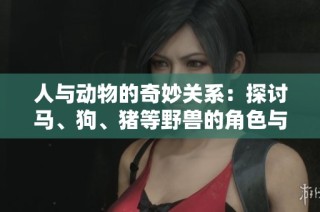 人与动物的奇妙关系：探讨马、狗、猪等野兽的角色与价值
