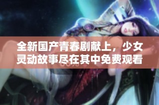 全新国产青春剧献上，少女灵动故事尽在其中免费观看