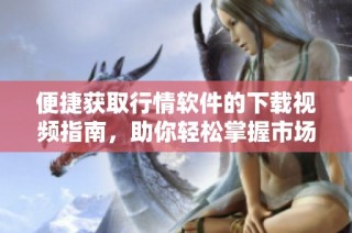 便捷获取行情软件的下载视频指南，助你轻松掌握市场动态