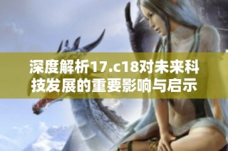 深度解析17.c18对未来科技发展的重要影响与启示