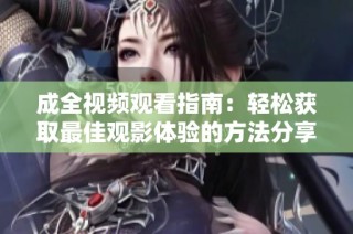 成全视频观看指南：轻松获取最佳观影体验的方法分享