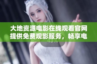 大地资源电影在线观看官网提供免费观影服务，畅享电影盛宴！