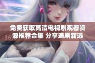 免费获取高清电视剧观看资源推荐合集 分享追剧新选择