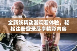 全新妖精动漫观看体验，轻松注册登录尽享精彩内容