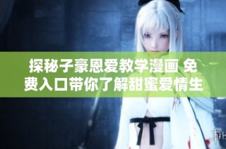探秘子豪恩爱教学漫画 免费入口带你了解甜蜜爱情生活窍门