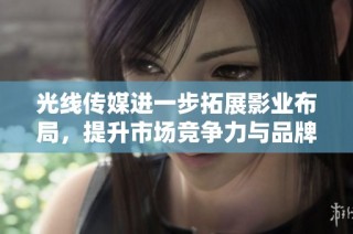 光线传媒进一步拓展影业布局，提升市场竞争力与品牌影响力
