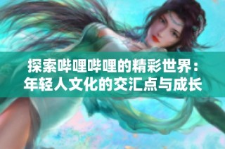 探索哔哩哔哩的精彩世界：年轻人文化的交汇点与成长之旅