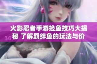 火影忍者手游捡鱼技巧大揭秘 了解羁绊鱼的玩法与价值