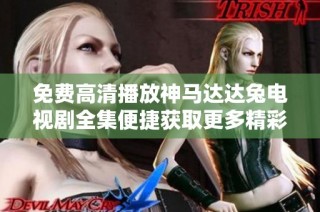免费高清播放神马达达兔电视剧全集便捷获取更多精彩内容