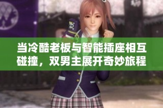 当冷酷老板与智能插座相互碰撞，双男主展开奇妙旅程