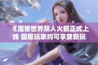 《魔兽世界双人火箭正式上线 国服玩家均可享受新玩法乐趣》