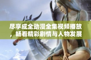 尽享成全动漫全集视频播放，畅看精彩剧情与人物发展