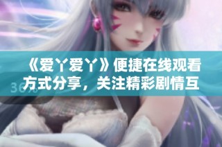 《爱丫爱丫》便捷在线观看方式分享，关注精彩剧情互动体验