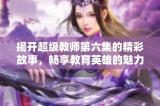 揭开超级教师第六集的精彩故事，畅享教育英雄的魅力