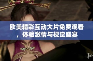 欧美精彩互动大片免费观看，体验激情与视觉盛宴