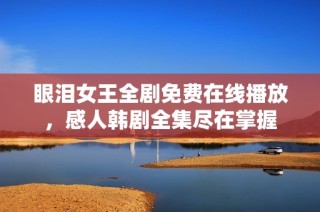 眼泪女王全剧免费在线播放，感人韩剧全集尽在掌握