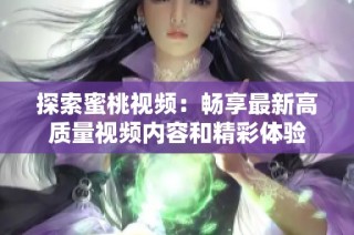 探索蜜桃视频：畅享最新高质量视频内容和精彩体验