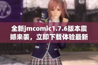 全新jmcomic1.7.6版本震撼来袭，立即下载体验最新漫画乐趣!